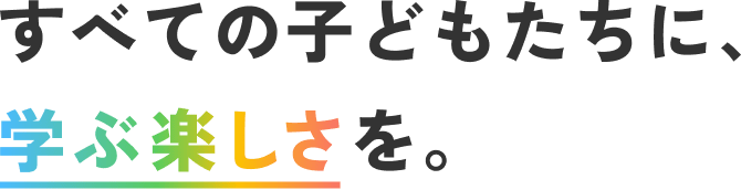 すべての子どもたちに、学ぶ楽しさを。